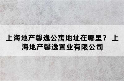 上海地产馨逸公寓地址在哪里？ 上海地产馨逸置业有限公司